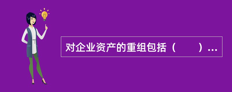 对企业资产的重组包括（　　）。 <br />Ⅰ 收购资产<br />Ⅱ 资产置换 <br />Ⅲ 受赠资产<br />Ⅳ 资产出售