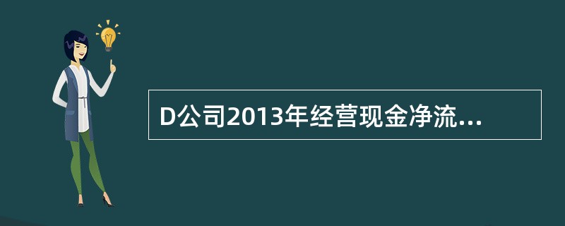 D公司2013年经营现金净流量为1355万元。部分补充资料如下：2013年净利润4000万元，计提坏账准备5万元，提取折旧1000万元，待摊费用摊销100万元，处置固定资产收益为300万元，固定资产报