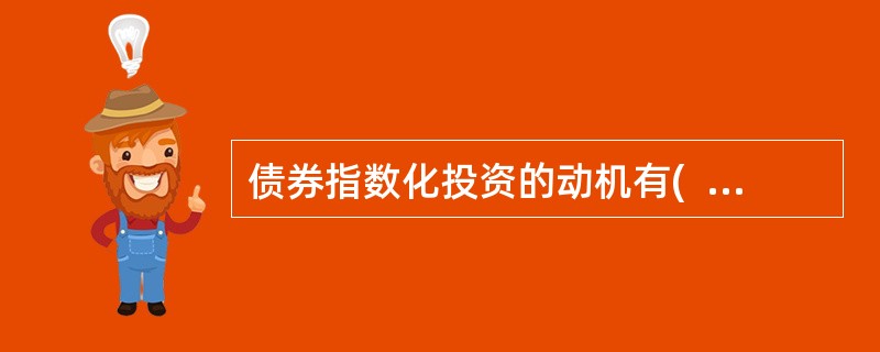 债券指数化投资的动机有(  )。 <br />Ⅰ 经验证据表明积极型的债券投资组合的业绩并不好 <br />Ⅱ 与积极型债券组合管理相比，指数化组合管理所收取的管理费