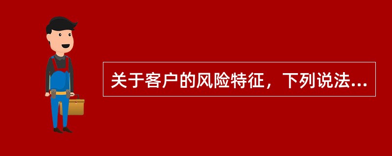 关于客户的风险特征，下列说法正确的是（　　）。