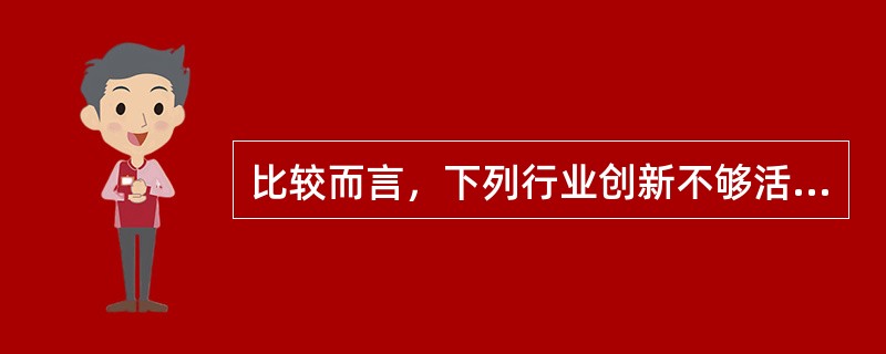 比较而言，下列行业创新不够活跃的是（　　）。