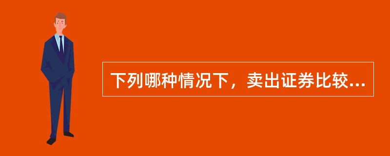 下列哪种情况下，卖出证券比较好？（　　）。