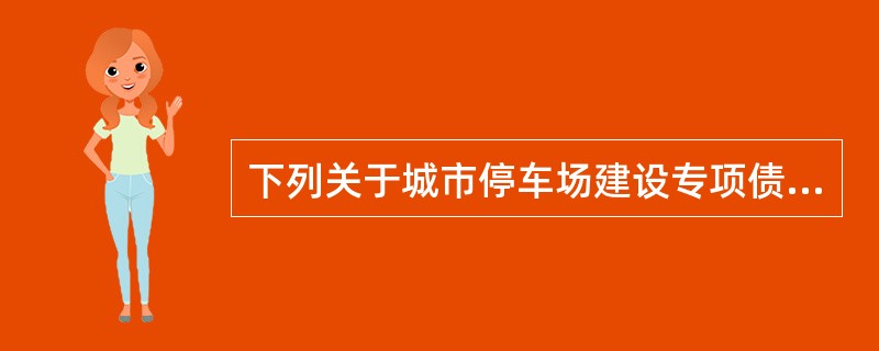 下列关于城市停车场建设专项债券的说法，正确的有（　　）。[2016年11月真题]