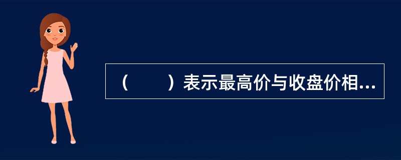 （　　）表示最高价与收盘价相同，最低价与开盘价一样，且上下没有影线。