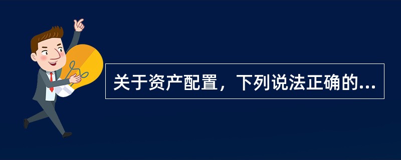 关于资产配置，下列说法正确的有（　　）。<br />Ⅰ．资产配置通常是将资产在低风险、低收益证券与高风险、高收益证券之间进行分配<br />Ⅱ．资产配置包括全球资产配置、大类资
