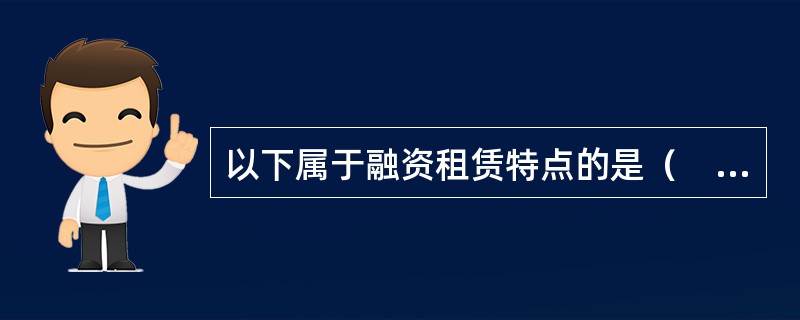 以下属于融资租赁特点的是（　　）。