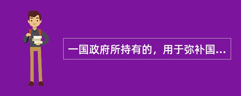 一国政府所持有的，用于弥补国际收支赤字、维持本币汇率等的国际间普遍接受的一切资产称为（　　）。