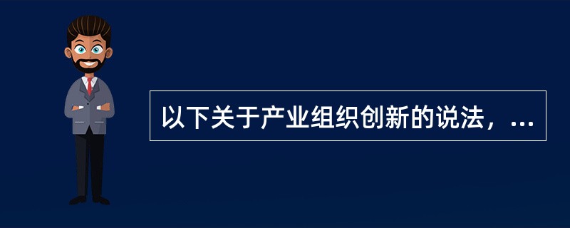 以下关于产业组织创新的说法，不正确的是（　　）。