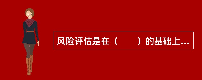 风险评估是在（　　）的基础上，对风险发生的概率、损失程度，结合其他因素进行全面考虑，评估发生风险的可能性及危害程度。<br />Ⅰ．风险评价<br />Ⅱ．风险识别<br