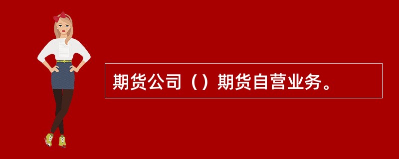 期货公司（）期货自营业务。