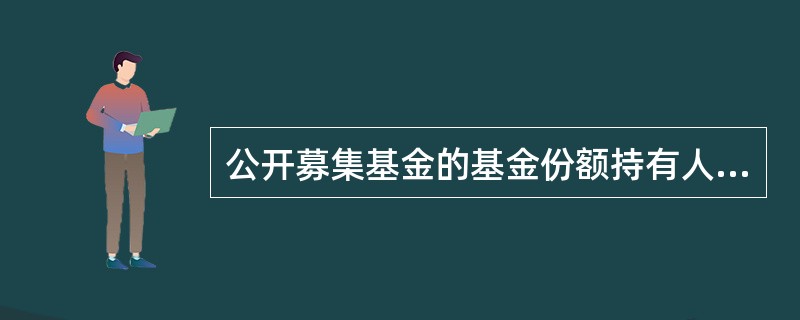 公开募集基金的基金份额持有人可以（）。