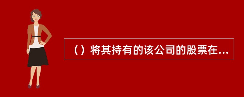 （）将其持有的该公司的股票在买入后6个月内卖出，或者在卖出后6个月内又买入，由此所得收益归公司所有，公司董事会应当收回其所得收益。<br />Ⅰ．上市公司董事<br />Ⅱ．上