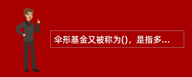 伞形基金又被称为()，是指多个基金共用一个基金合同，子基金独立运作，子基金直接可以互相转换的一种基金结构形式。