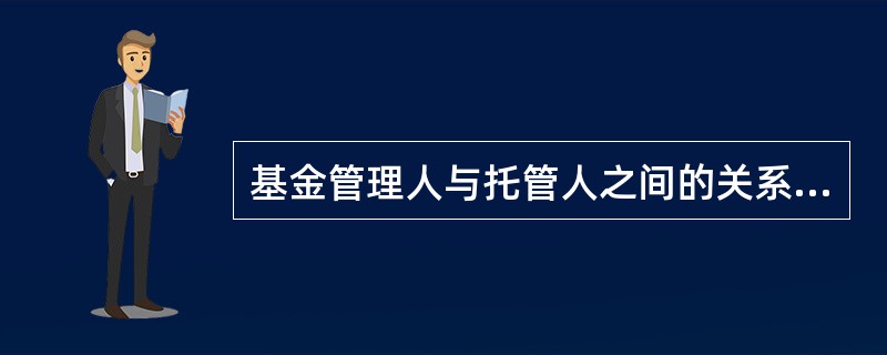 基金管理人与托管人之间的关系是（）。