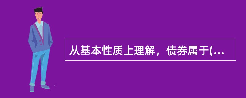 从基本性质上理解，债券属于()。<br />Ⅰ．有价证券<br />Ⅱ．设权证券<br />Ⅲ．虚拟资本<br />Ⅳ．商品证券