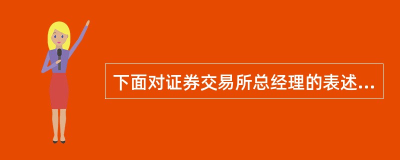 下面对证券交易所总经理的表述错误的是()。
