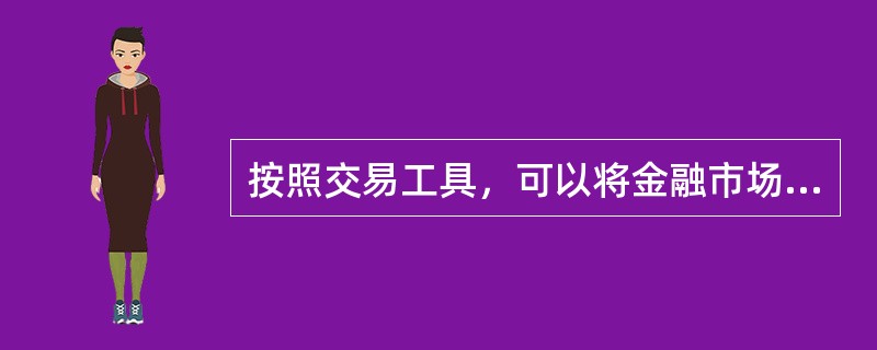 按照交易工具，可以将金融市场划分为()和()。