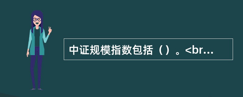 中证规模指数包括（）。<br />Ⅰ．中证100指数<br />Ⅱ．中证300指数<br />Ⅲ．中证500指数<br />Ⅳ．中证600指数