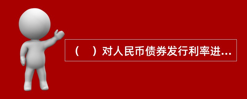 （　）对人民币债券发行利率进行管理。