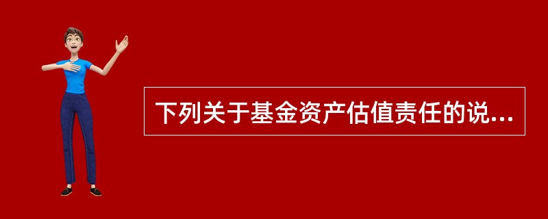 下列关于基金资产估值责任的说法中，正确的有（　）。<br />Ⅰ.我国基金资产估值的责任人是基金管理人<br />Ⅱ.我国QDII基金资产估值的责任人为境外托管人<br