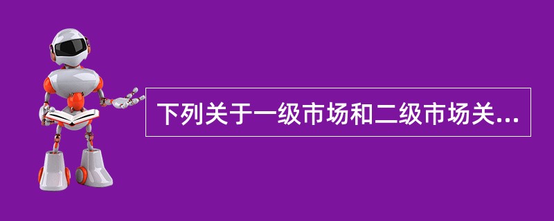下列关于一级市场和二级市场关系的说法，正确的有（　　）。<br />Ⅰ．一级市场主要为筹资，二级市场主要为流通<br />Ⅱ．二级市场为已发行的金融资产提供流动性，便于发行人在