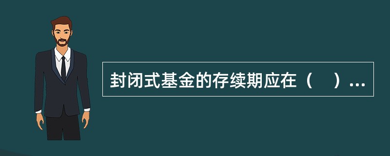 封闭式基金的存续期应在（　）以上。