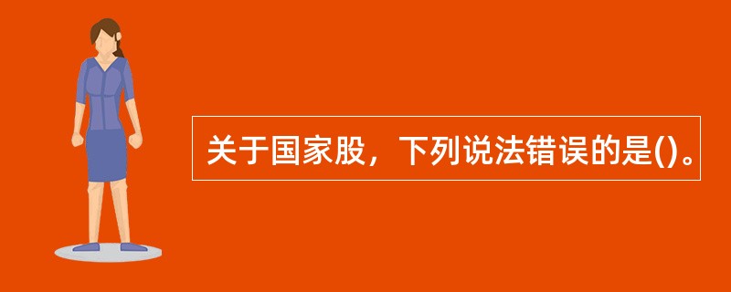 关于国家股，下列说法错误的是()。