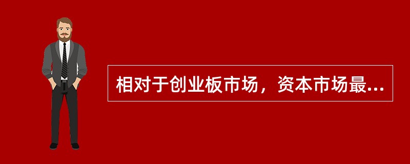 相对于创业板市场，资本市场最重要的组成部分是()。