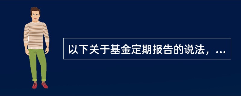以下关于基金定期报告的说法，错误的有()。<br />①基金季度报告中投资组合报告需要披露前10名债券明细.前5名股票明细<br />②基金半年度报告要求进行审计<br
