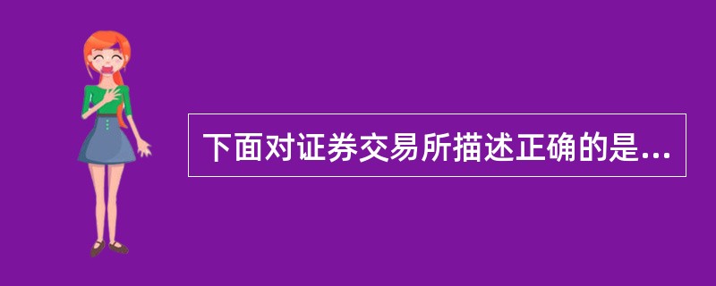 下面对证券交易所描述正确的是()。<br />①证券交易所是我国证券自律管理机构<br />②证券交易所是整个证券市场的核心<br />③证券交易所本身可以进行证券