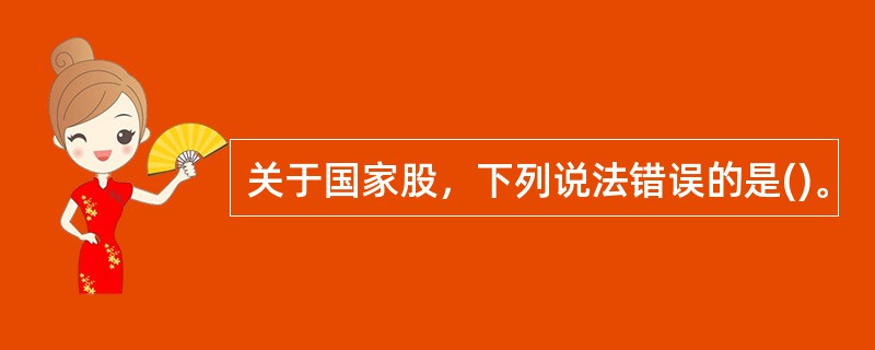 关于国家股，下列说法错误的是()。