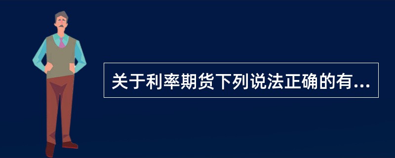 关于利率期货下列说法正确的有()。<br /> 利率期货主要是为了规避利率风险而产生的。固定利率有价证券的价格受到现行利率和预期利率的影响，价格变化与利率变化一般呈反向关系<