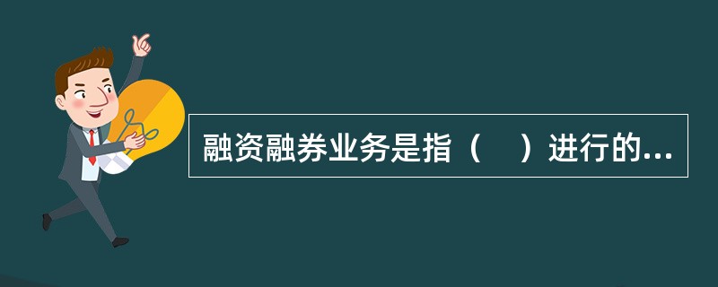 融资融券业务是指（　）进行的证券交易中，证券公司向客户出借资金供其买入证券或者出借证券供其卖出，并由客户交存相应担保物的经营活动。