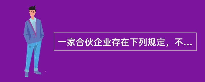 一家合伙企业存在下列规定，不符合要求的是（　）。