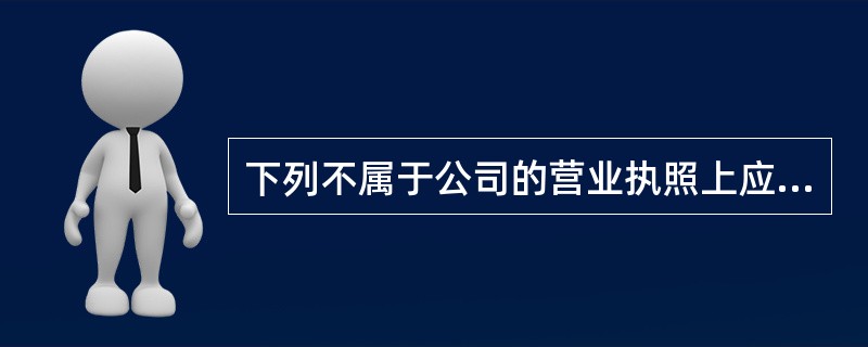 下列不属于公司的营业执照上应当载明的事项是（　）。