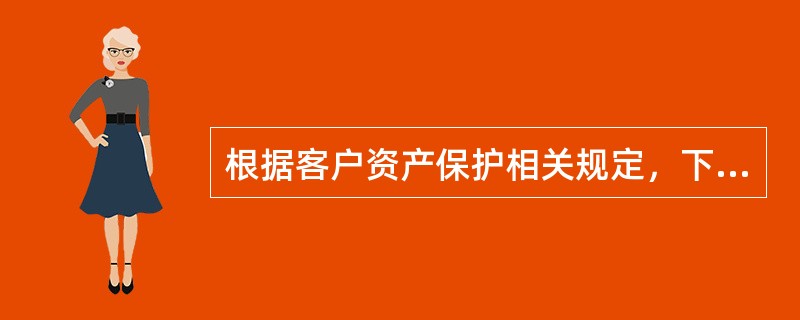 根据客户资产保护相关规定，下列说法正确的是（）。