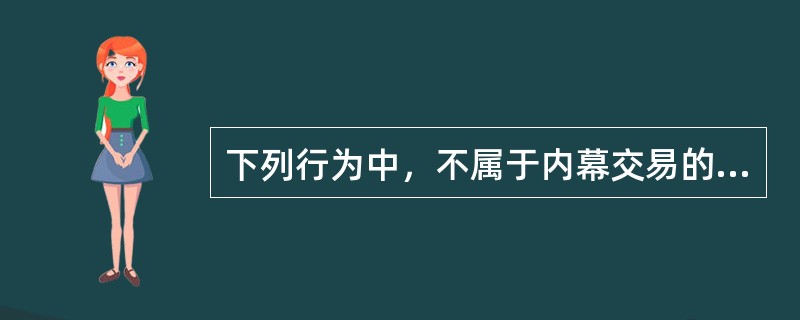 下列行为中，不属于内幕交易的是()。