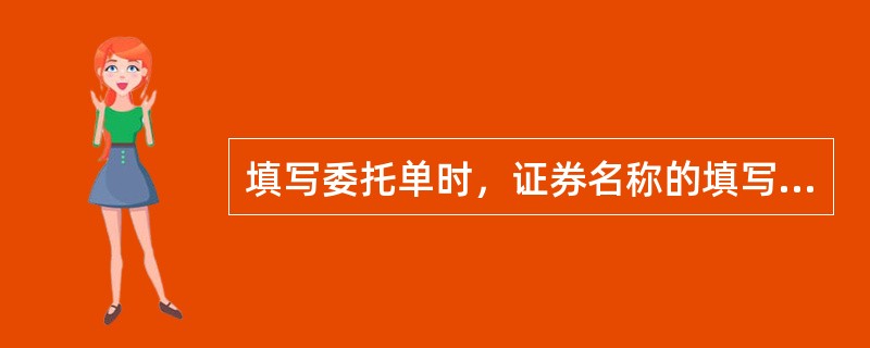 填写委托单时，证券名称的填写方法有()。<br />Ⅰ．全称<br />Ⅱ．简称<br />Ⅲ．首字母<br />Ⅳ．代码