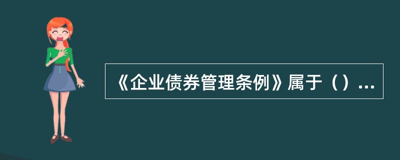 《企业债券管理条例》属于（）层级的规定。