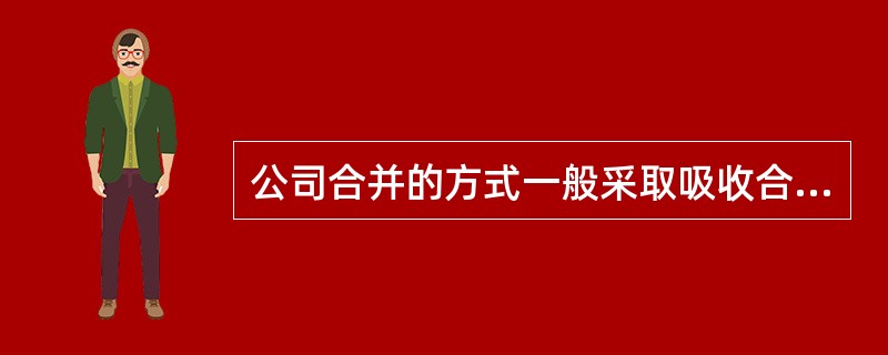 公司合并的方式一般采取吸收合并和()两种方式。