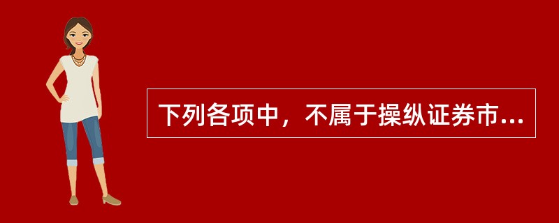 下列各项中，不属于操纵证券市场行为的是（）。