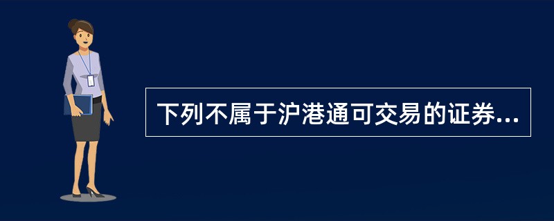 下列不属于沪港通可交易的证券品种为（　）。