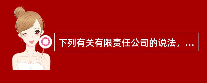 下列有关有限责任公司的说法，错误的是（　　）。