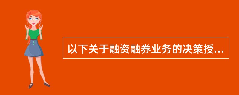 以下关于融资融券业务的决策授权体系错误的有()。<br />①由部门负责人确定融资融券业务的总规模<br />②业务决策机构确定对具体客户的授信额度<br />③业