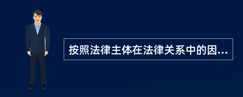 按照法律主体在法律关系中的因果关系，可以将法律关系分为（　　）。