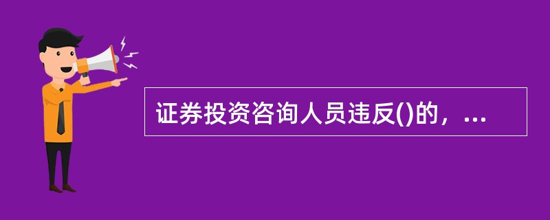 证券投资咨询人员违反()的，由证监会派出机构单处或者并处警告.没收违法所得.1万元以上3万元以下罚款。<br />①同时在两个或两个以上的证券.期货投资咨询机构执业的<br />