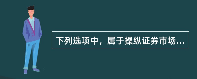 下列选项中，属于操纵证券市场行为的是(　　)。<br />①禁止任何人以下列手段操纵证券市场：单独或者通过合谋，集中资金优势.持股优势或者利用信息优势联合或者连续买卖，操纵证券交易价格或者