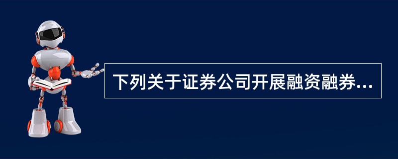 下列关于证券公司开展融资融券业务的说法错误的是()。<br /> 证券公司开展融资融券业务，必须中国证监会批准<br /> 2.证券公司在向客户融资.融券前