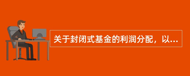 关于封闭式基金的利润分配，以下说法正确的是()。<br /> 封闭式基金的收益分配每年不得少于一次<br /> 2.封闭式基金年度收益分配比例不得低于基金年