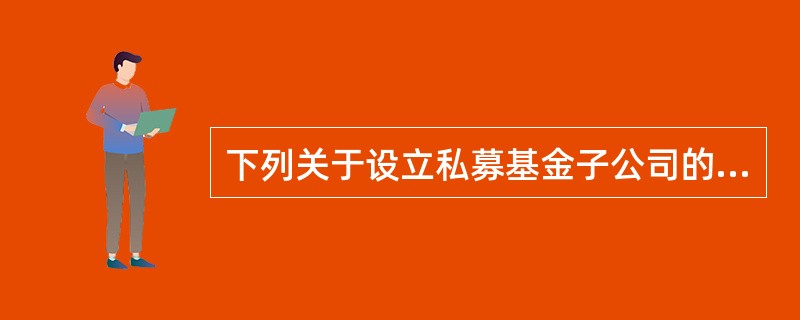 下列关于设立私募基金子公司的说法正确的是()。<br />①每家证券公司设立的私募基金子公司原则上不超过1家。<br />②私募基金子公司及其下设基金管理机构将自有资金投资于本